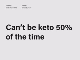 UX Scotland 2019 Simon Duncan
Conference Presenter
Can’t be keto 50%
of the time
 