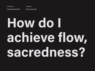 How do I
achieve flow,
sacredness?
UX Scotland 2019 Simon Duncan
Conference Presenter
 