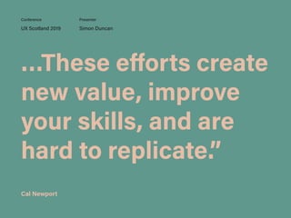 …These eﬀorts create
new value, improve
your skills, and are
hard to replicate.”
UX Scotland 2019 Simon Duncan
Conference Presenter
Cal Newport
 