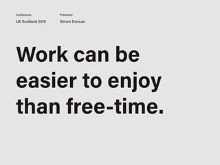 Work can be
easier to enjoy
than free-time.
UX Scotland 2019 Simon Duncan
Conference Presenter
 