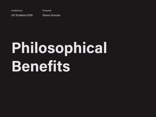 Philosophical
Benefits
UX Scotland 2019 Simon Duncan
Conference Presenter
 