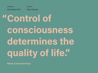 Control of
consciousness
determines the
quality of life.”
UX Scotland 2019 Simon Duncan
Conference Presenter
Mihaly Csikszentmihalyi
“
 