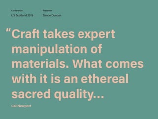 Craft takes expert
manipulation of
materials. What comes
with it is an ethereal
sacred quality…
UX Scotland 2019 Simon Duncan
Conference Presenter
“
Cal Newport
 