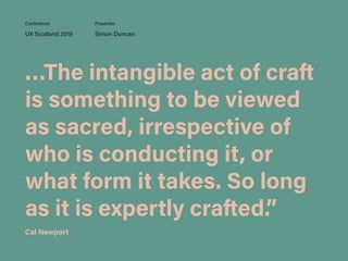 …The intangible act of craft
is something to be viewed
as sacred, irrespective of
who is conducting it, or
what form it takes. So long
as it is expertly crafted.”
UX Scotland 2019 Simon Duncan
Conference Presenter
Cal Newport
 