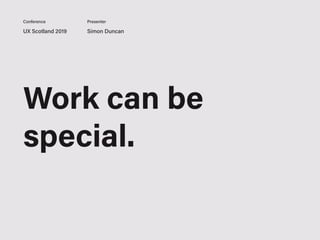 Work can be
special.
UX Scotland 2019 Simon Duncan
Conference Presenter
 