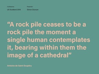“A rock pile ceases to be a
rock pile the moment a
single human contemplates
it, bearing within them the
image of a cathedral”
UX Scotland 2019 Simon Duncan
Conference Presenter
Antoine de Saint Exupéry
 