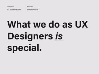 What we do as UX
Designers is
special.
UX Scotland 2019 Simon Duncan
Conference Presenter
 