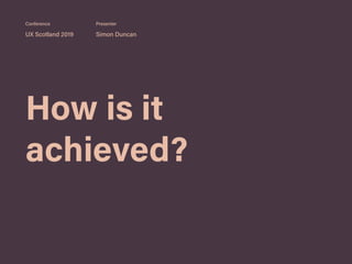 How is it
achieved?
UX Scotland 2019 Simon Duncan
Conference Presenter
 