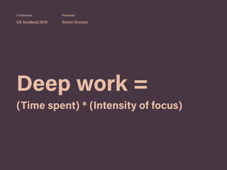 Deep work =
(Time spent) * (Intensity of focus)
UX Scotland 2019 Simon Duncan
Conference Presenter
 