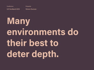 Many
environments do
their best to
deter depth.
UX Scotland 2019 Simon Duncan
Conference Presenter
 