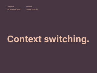 Context switching.
UX Scotland 2019 Simon Duncan
Conference Presenter
 