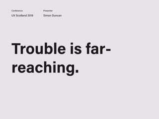 UX Scotland 2019 Simon Duncan
Conference Presenter
Trouble is far-
reaching.
 