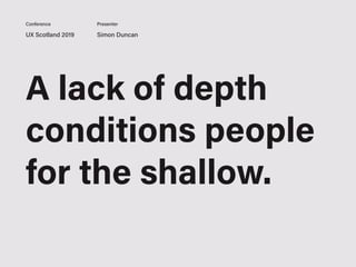 UX Scotland 2019 Simon Duncan
Conference Presenter
A lack of depth
conditions people
for the shallow.
 