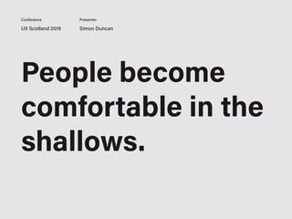 UX Scotland 2019 Simon Duncan
Conference Presenter
People become
comfortable in the
shallows.
 