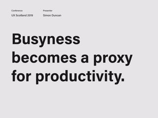UX Scotland 2019 Simon Duncan
Conference Presenter
Busyness
becomes a proxy
for productivity.
 