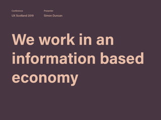 We work in an
information based
economy
UX Scotland 2019 Simon Duncan
Conference Presenter
 
