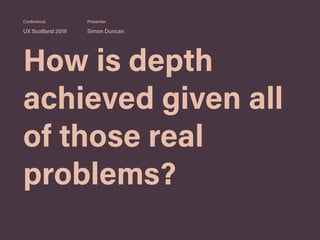 How is depth
achieved given all
of those real
problems?
UX Scotland 2019 Simon Duncan
Conference Presenter
 