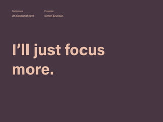 I’ll just focus
more.
UX Scotland 2019 Simon Duncan
Conference Presenter
 