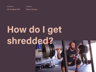 How do I get
shredded?
UX Scotland 2019 Simon Duncan
Conference Presenter
 