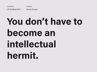 UX Scotland 2019 Simon Duncan
Conference Presenter
You don’t have to
become an
intellectual
hermit.
 