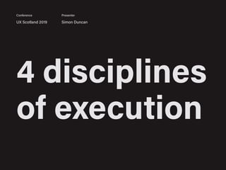 4 disciplines
of execution
UX Scotland 2019 Simon Duncan
Conference Presenter
 