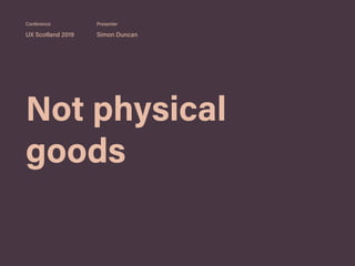 Not physical
goods
UX Scotland 2019 Simon Duncan
Conference Presenter
 