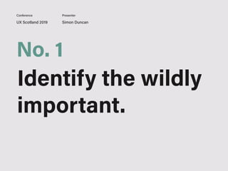 UX Scotland 2019 Simon Duncan
Conference Presenter
No. 1
Identify the wildly
important.
 