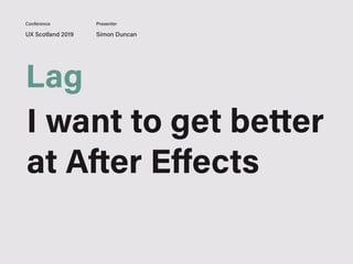 UX Scotland 2019 Simon Duncan
Conference Presenter
Lag
I want to get better
at After Eﬀects
 