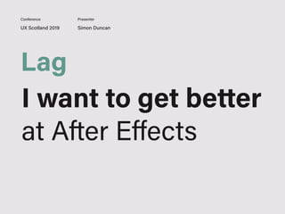 UX Scotland 2019 Simon Duncan
Conference Presenter
Lag
I want to get better
at After Eﬀects
 
