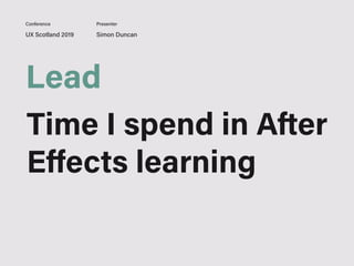 UX Scotland 2019 Simon Duncan
Conference Presenter
Lead
Time I spend in After
Eﬀects learning
 