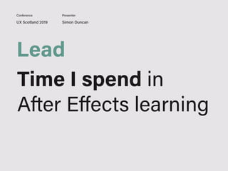 UX Scotland 2019 Simon Duncan
Conference Presenter
Lead
Time I spend in
After Eﬀects learning
 