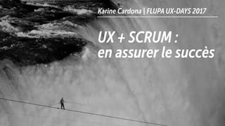 UX + SCRUM :
en assurer le succès
Karine Cardona | FLUPA UX-DAYS 2017
 