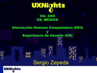 Vol. XXII
CD. MÉXICO
Interacción Humano Computadora (HCI)
y
Experiencia de Usuario (UX)
	
  
Sergio Zepeda
 