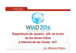 Experiencia de usuario –UX- en la era
de las Smart Cities
e Internet de las Cosas –IoT-
Lic. Marcelo Palma
 