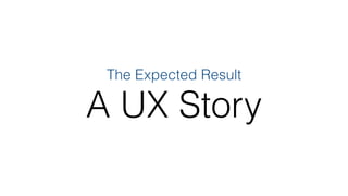 A UX Story
The Expected Result
 