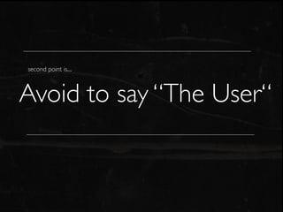 second point is....



Avoid to say “The User“
 
