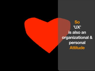 So
’UX’
is also an
organizational &
personal
Attitude

 