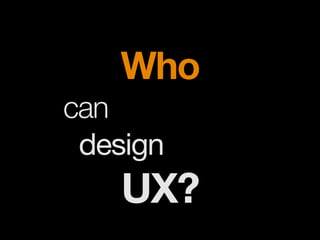 !
Who
can
design
UX?