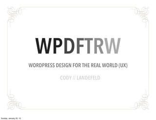 WPDFTRW
                         WORDPRESS DESIGN FOR THE REAL WORLD (UX)

                                     CODY // LANDEFELD




Sunday, January 20, 13
 