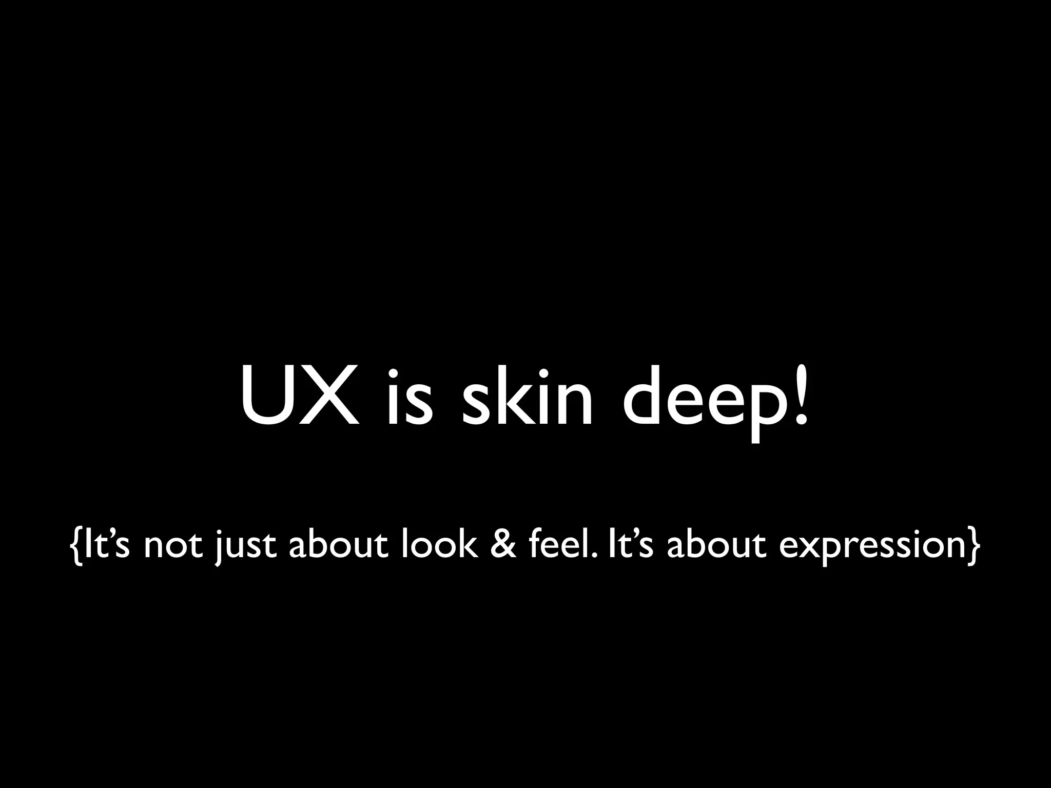 UX is skin deep!
{It’s not just about look & feel. It’s about expression}