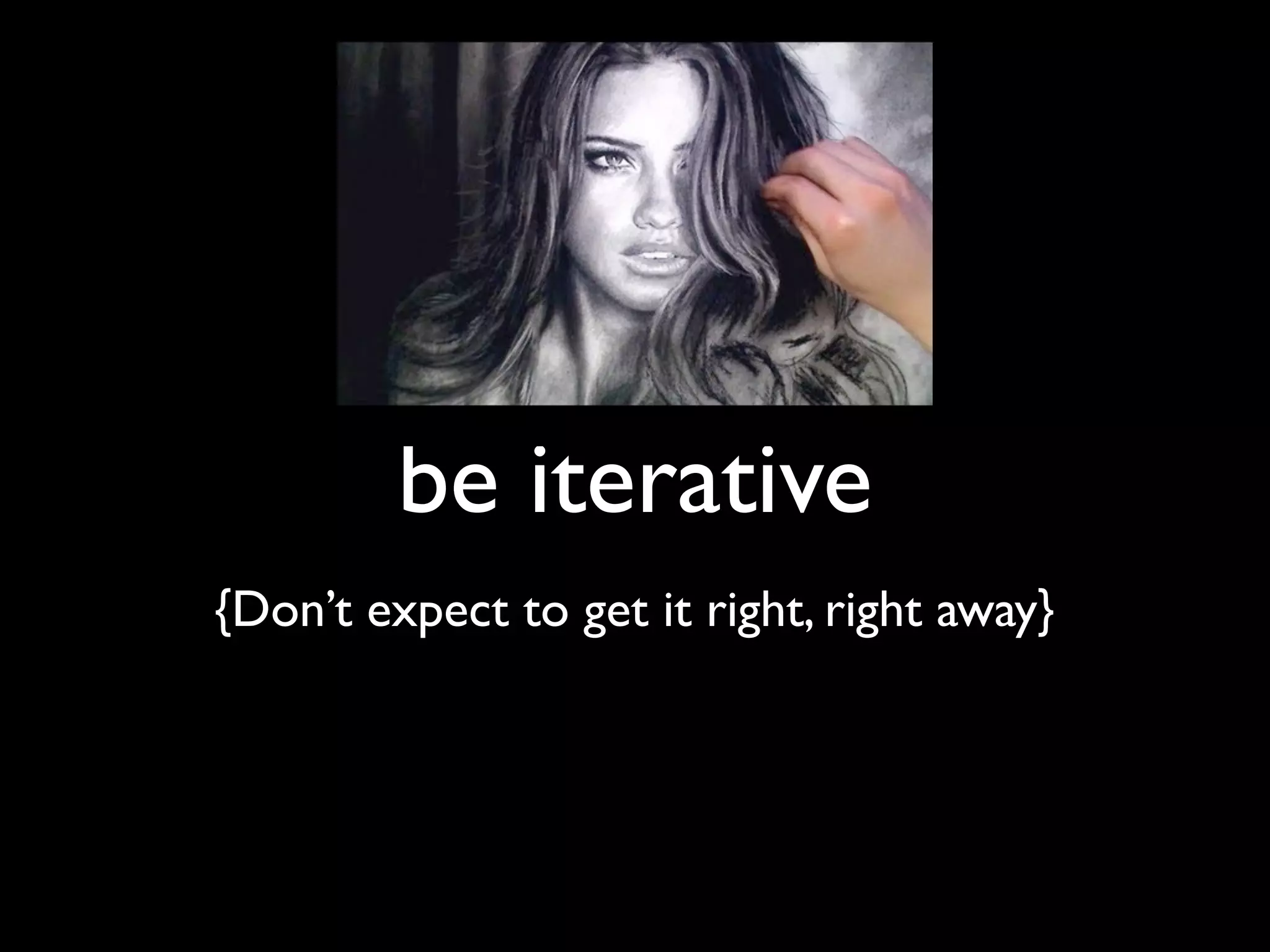 be iterative
{Don’t expect to get it right, right away}