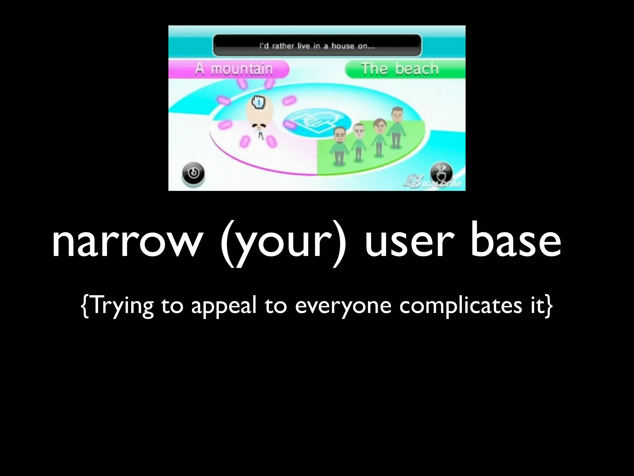 narrow (your) user base
{Trying to appeal to everyone complicates it}