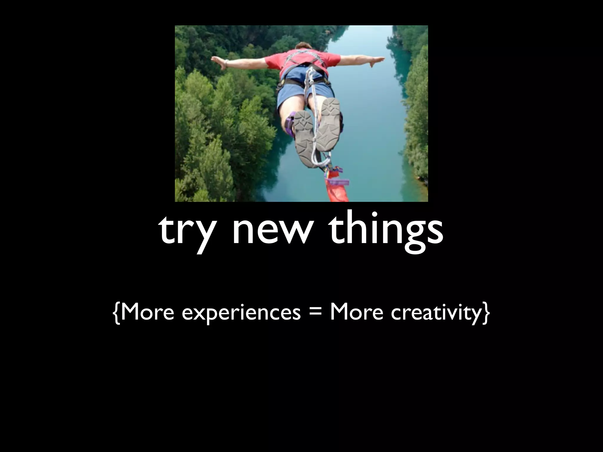 try new things
{More experiences = More creativity}