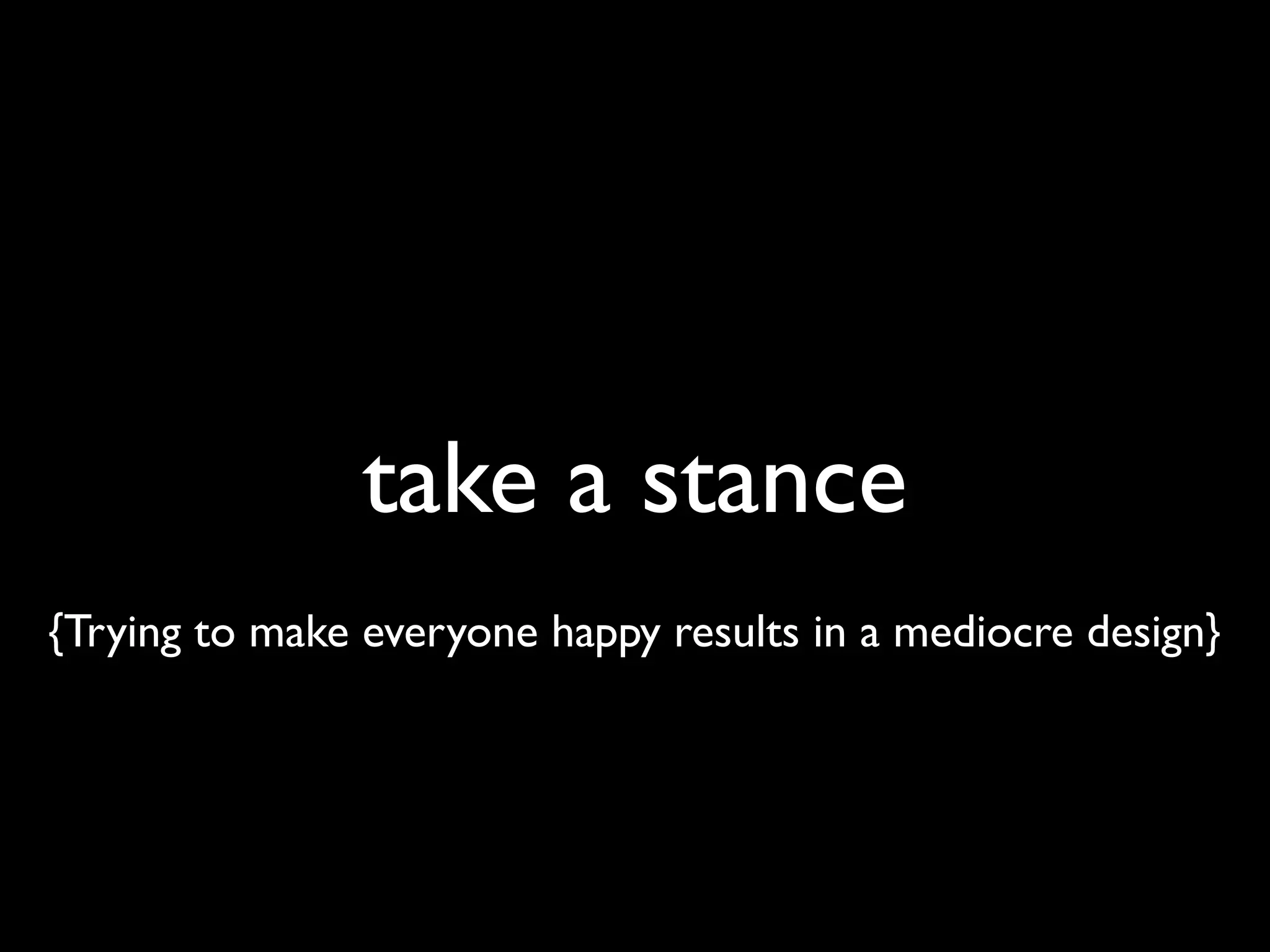 take a stance
{Trying to make everyone happy results in a mediocre design}