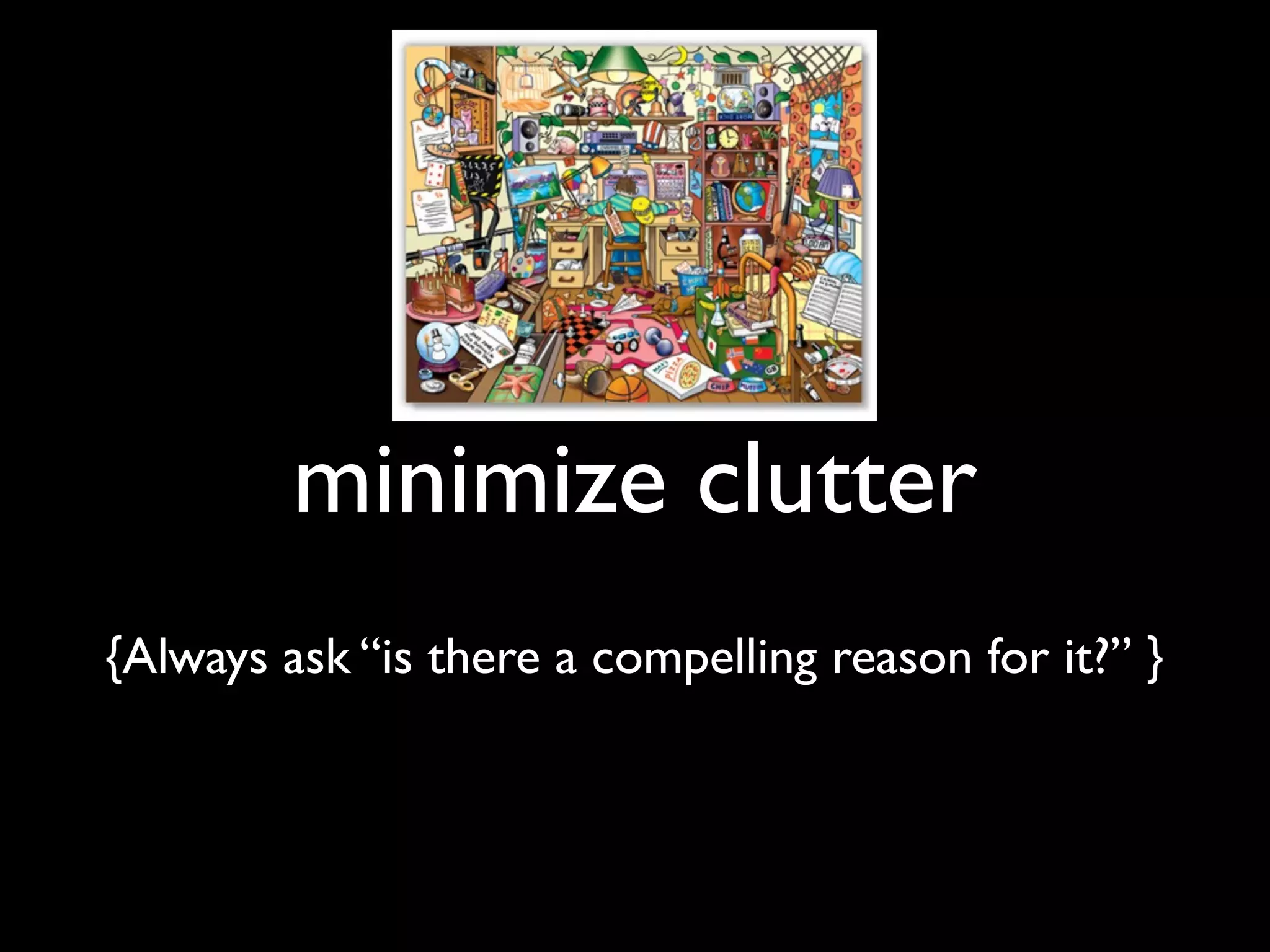 minimize clutter
{Always ask “is there a compelling reason for it?” }