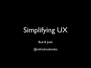 Simplifying UX
Bud & Jude
@refreshcolombo
 