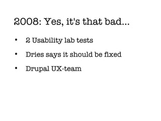 2008: Yes, it's that bad… 2 Usability lab tests Dries says it should be fixed Drupal UX-team  