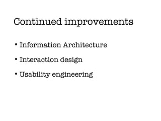Continued improvements Information Architecture Interaction design Usability engineering 
