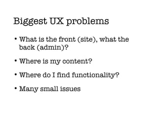 Biggest UX problems What is the front (site), what the back (admin)? Where is my content? Where do I find functionality? Many small issues 