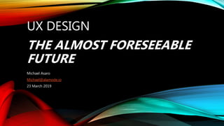 UX DESIGN
THE ALMOST FORESEEABLE
FUTURE
Michael Asaro
Michael@alamode.io
23 March 2019
 